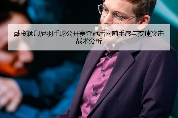 戴资颖印尼羽毛球公开赛夺冠后网前手感与变速突击战术分析