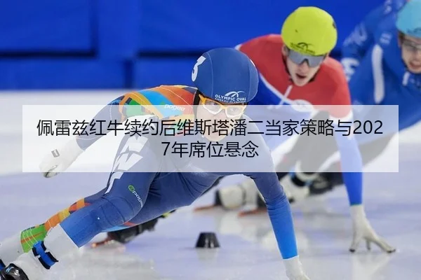 佩雷兹红牛续约后维斯塔潘二当家策略与2027年席位悬念