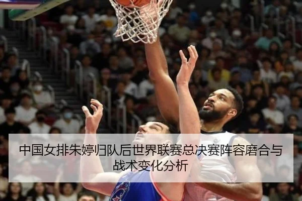 中国女排朱婷归队后世界联赛总决赛阵容磨合与战术变化分析